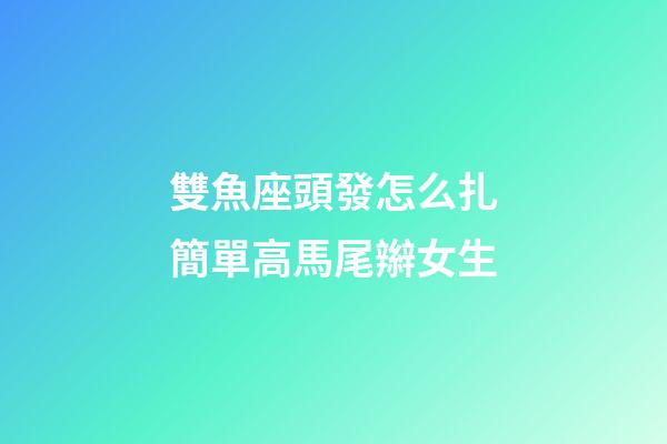 雙魚座頭發怎么扎簡單高馬尾辮女生-第1張-星座運勢-玄機派