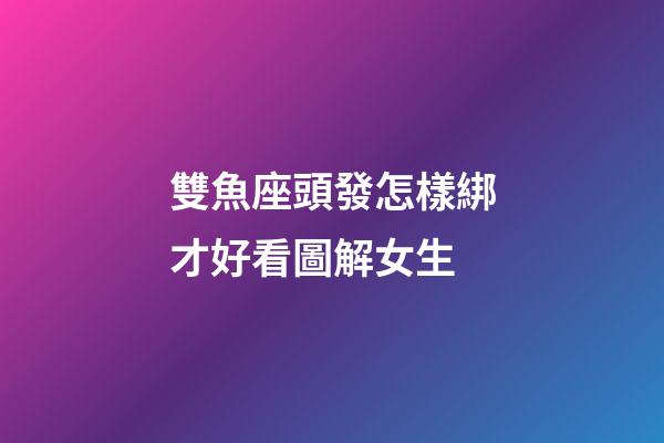 雙魚座頭發怎樣綁才好看圖解女生-第1張-星座運勢-玄機派