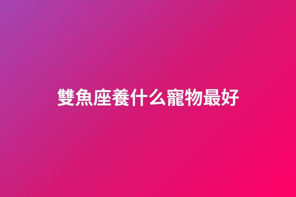 雙魚座養什么寵物最好-第1張-星座運勢-玄機派