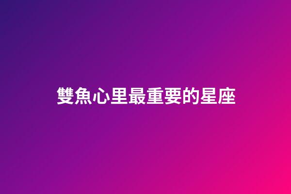 雙魚心里最重要的星座-第1張-星座運勢-玄機派