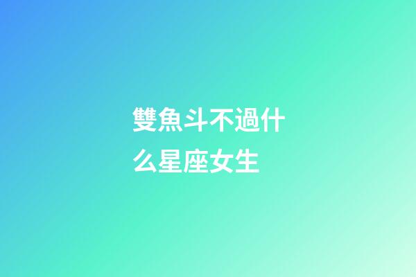 雙魚斗不過什么星座女生-第1張-星座運勢-玄機派