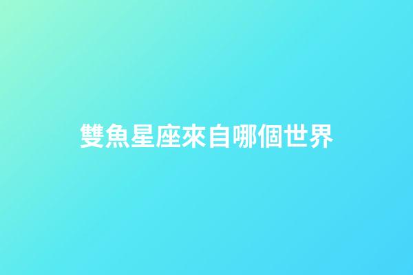 雙魚星座來自哪個世界-第1張-星座運勢-玄機派
