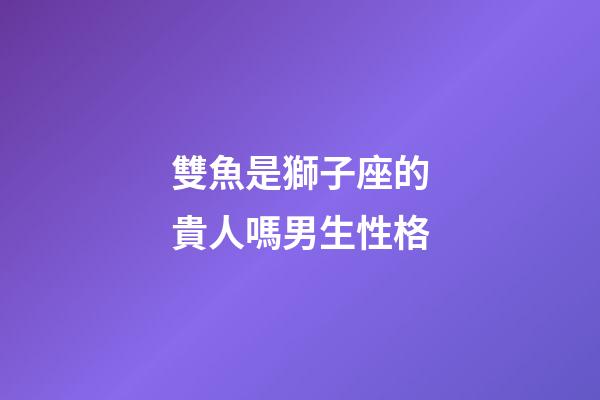 雙魚是獅子座的貴人嗎男生性格-第1張-星座運勢-玄機派