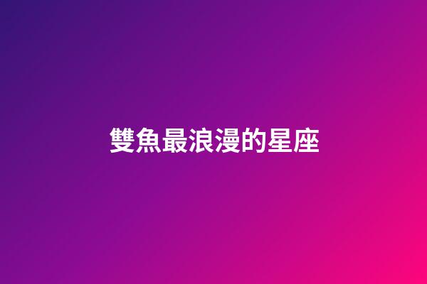 雙魚最浪漫的星座-第1張-星座運勢-玄機派
