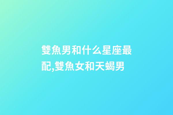 雙魚男和什么星座最配,雙魚女和天蝎男-第1張-觀點-玄機派
