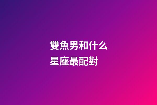 雙魚男和什么星座最配對-第1張-星座運勢-玄機派