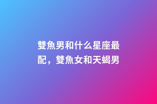 雙魚男和什么星座最配，雙魚女和天蝎男-第1張-觀點-玄機派