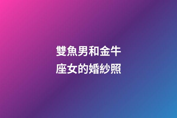 雙魚男和金牛座女的婚紗照-第1張-星座運勢-玄機派