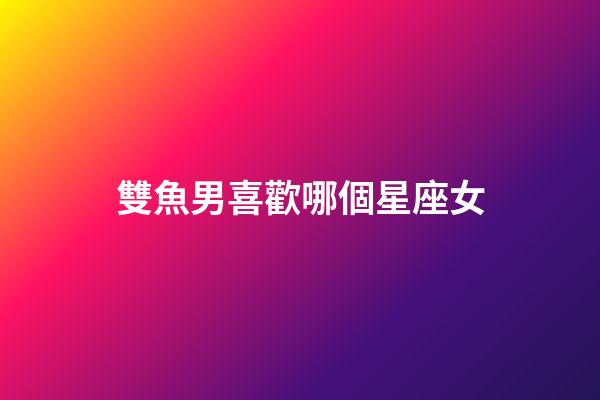 雙魚男喜歡哪個星座女-第1張-星座運勢-玄機派