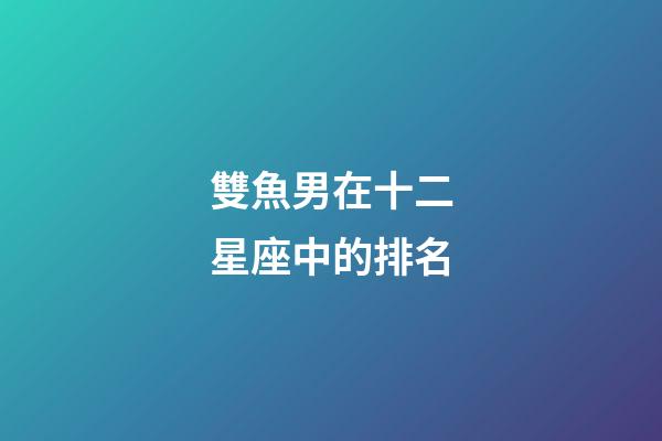 雙魚男在十二星座中的排名-第1張-星座運(yùn)勢-玄機(jī)派
