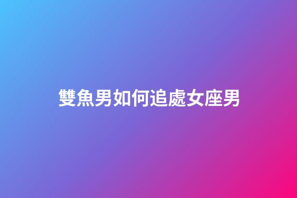雙魚男如何追處女座男-第1張-星座運勢-玄機派