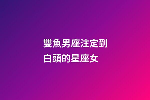 雙魚男座注定到白頭的星座女-第1張-星座運(yùn)勢(shì)-玄機(jī)派