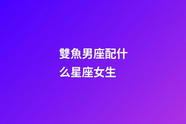 雙魚男座配什么星座女生-第1張-星座運勢-玄機派