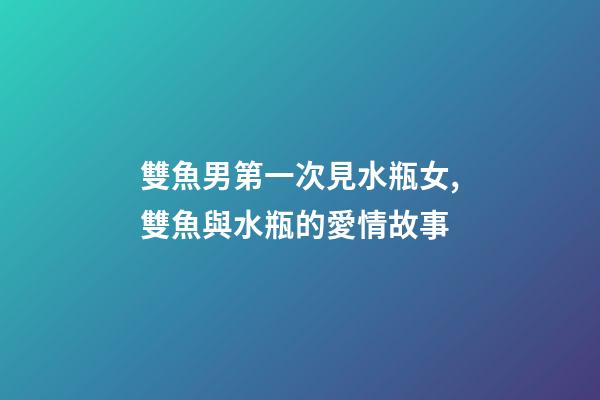 雙魚男第一次見水瓶女,雙魚與水瓶的愛情故事-第1張-觀點-玄機派