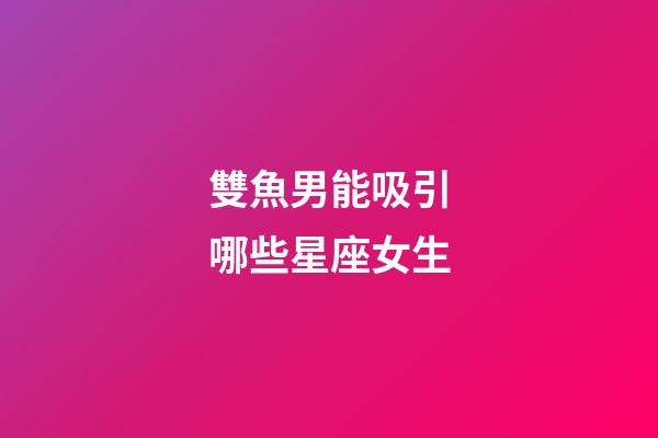 雙魚男能吸引哪些星座女生-第1張-星座運勢-玄機派