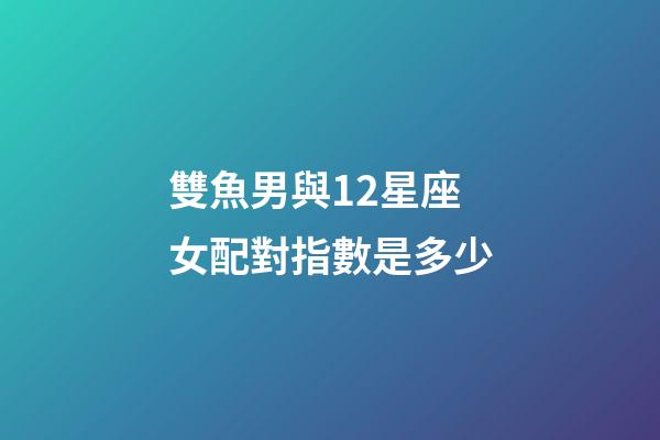 雙魚男與12星座女配對指數是多少-第1張-星座運勢-玄機派