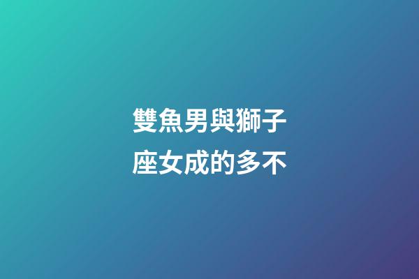 雙魚男與獅子座女成的多不-第1張-星座運(yùn)勢(shì)-玄機(jī)派