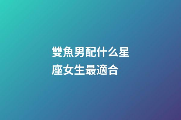 雙魚男配什么星座女生最適合-第1張-星座運勢-玄機派