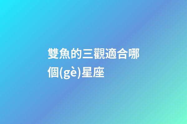 雙魚的三觀適合哪個(gè)星座-第1張-星座運(yùn)勢(shì)-玄機(jī)派