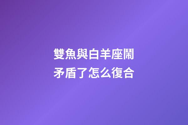 雙魚與白羊座鬧矛盾了怎么復合-第1張-星座運勢-玄機派