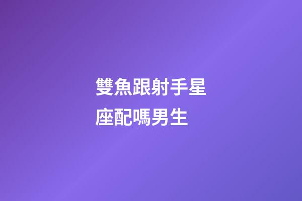 雙魚跟射手星座配嗎男生-第1張-星座運勢-玄機派