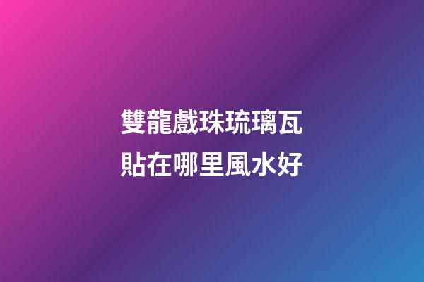 雙龍戲珠琉璃瓦貼在哪里風水好