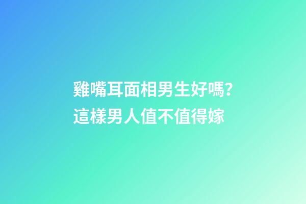 雞嘴耳面相男生好嗎？這樣男人值不值得嫁