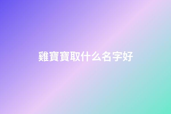 雞寶寶取什么名字好(雞寶寶取名字大全)-第1張-寶寶起名-玄機派