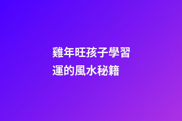 雞年旺孩子學習運的風水秘籍