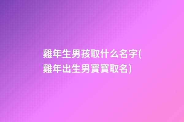 雞年生男孩取什么名字(雞年出生男寶寶取名)