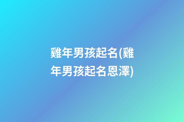 雞年男孩起名(雞年男孩起名恩澤)