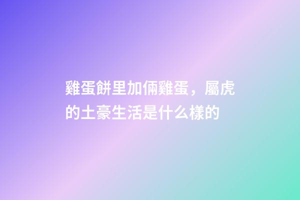 雞蛋餅里加倆雞蛋，屬虎的土豪生活是什么樣的