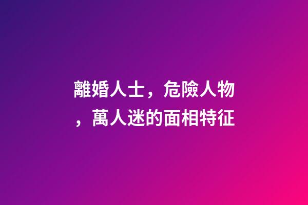 離婚人士，危險人物，萬人迷的面相特征