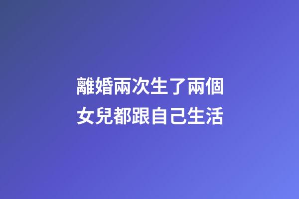 離婚兩次生了兩個女兒都跟自己生活