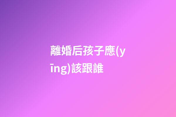 離婚后孩子應(yīng)該跟誰
