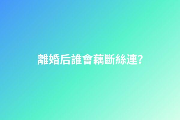 離婚后誰會藕斷絲連？