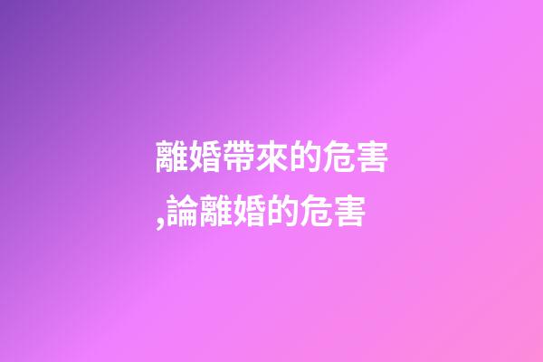 離婚帶來的危害,論離婚的危害-第1張-觀點-玄機派