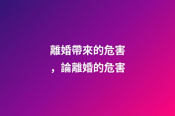 離婚帶來的危害，論離婚的危害-第1張-觀點-玄機派