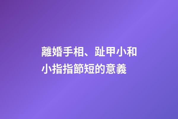 離婚手相、趾甲小和小指指節短的意義