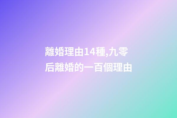 離婚理由14種,九零后離婚的一百個理由-第1張-觀點-玄機(jī)派