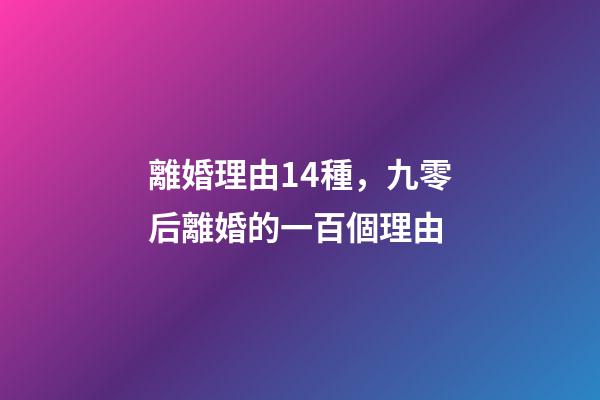 離婚理由14種，九零后離婚的一百個理由-第1張-觀點-玄機(jī)派