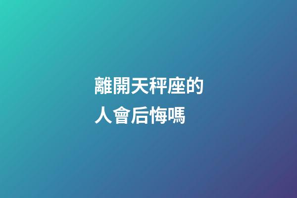 離開天秤座的人會后悔嗎-第1張-星座運勢-玄機派
