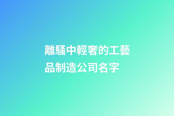 離騷中輕奢的工藝品制造公司名字-第1張-公司起名-玄機派