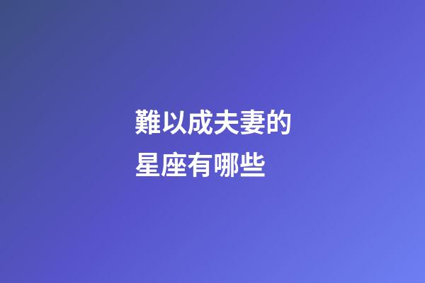 難以成夫妻的星座有哪些-第1張-星座運勢-玄機派