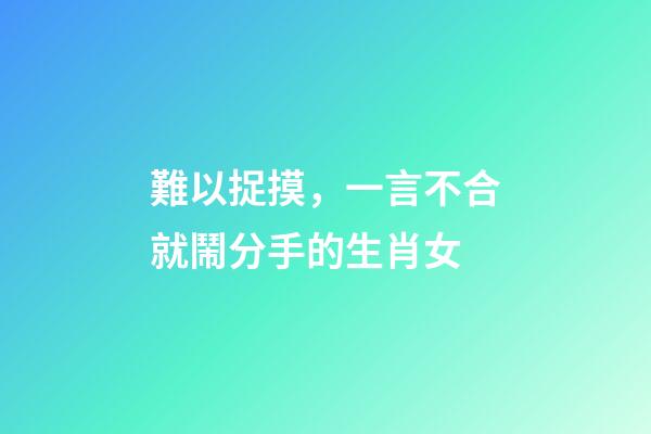 難以捉摸，一言不合就鬧分手的生肖女