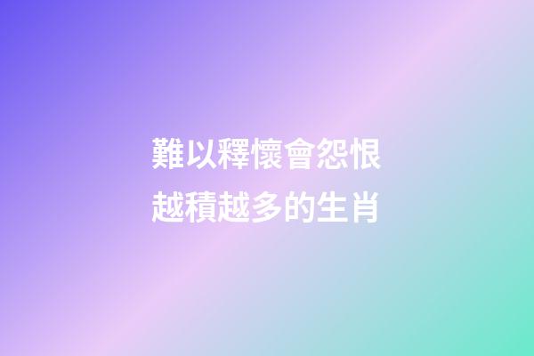 難以釋懷會怨恨越積越多的生肖