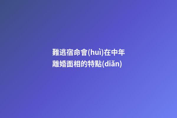 難逃宿命會(huì)在中年離婚面相的特點(diǎn)