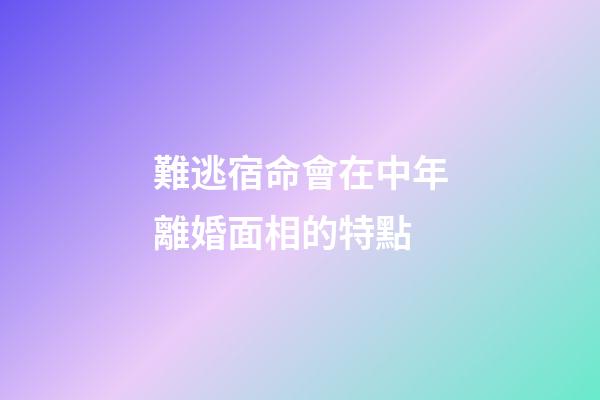 難逃宿命會在中年離婚面相的特點