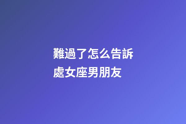 難過了怎么告訴處女座男朋友-第1張-星座運勢-玄機派