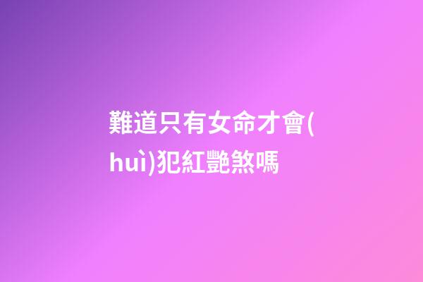 難道只有女命才會(huì)犯紅艷煞嗎